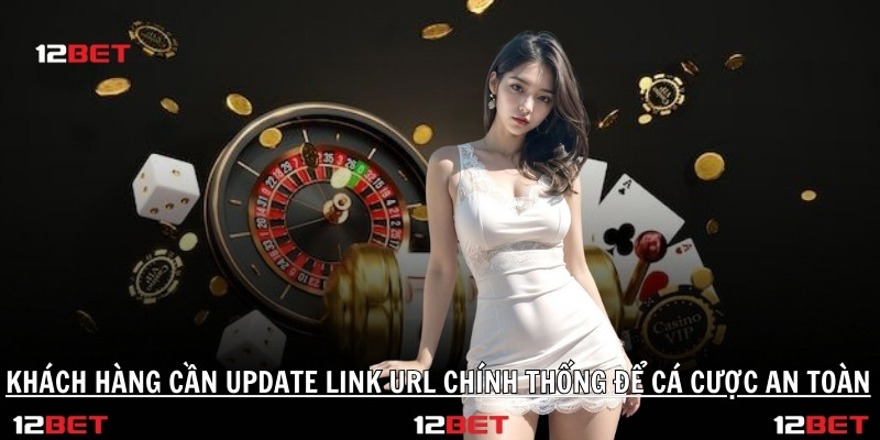 Khách hàng cần update link URL chính thống để cá cược an toàn