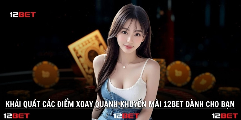 Khái quát các điểm xoay quanh khuyến mãi 12BET dành cho bạn